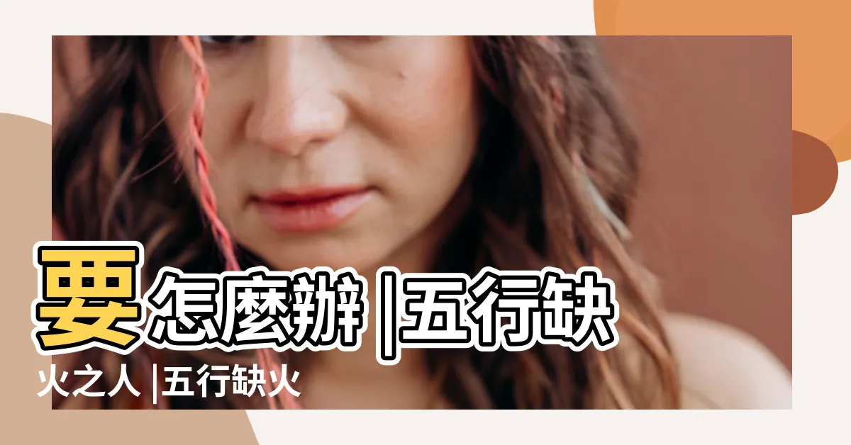 【八字缺火的人】要怎麼辦 |五行缺火之人 |五行缺火的人有什麼性格特徵 |