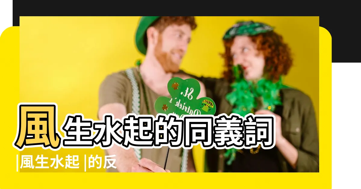 【風生水起同義詞】風生水起的同義詞 |風生水起 |的反義詞和近義詞分別是什麼 |