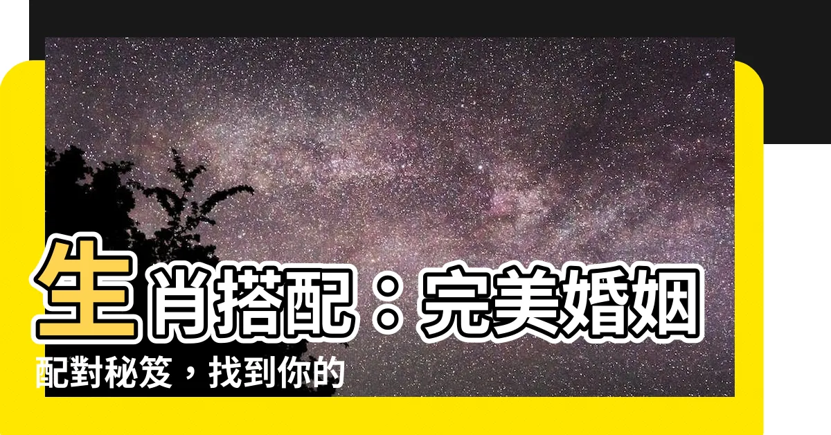 【生肖搭配】生肖搭配：完美婚姻配對秘笈，找到你的命定緣分
