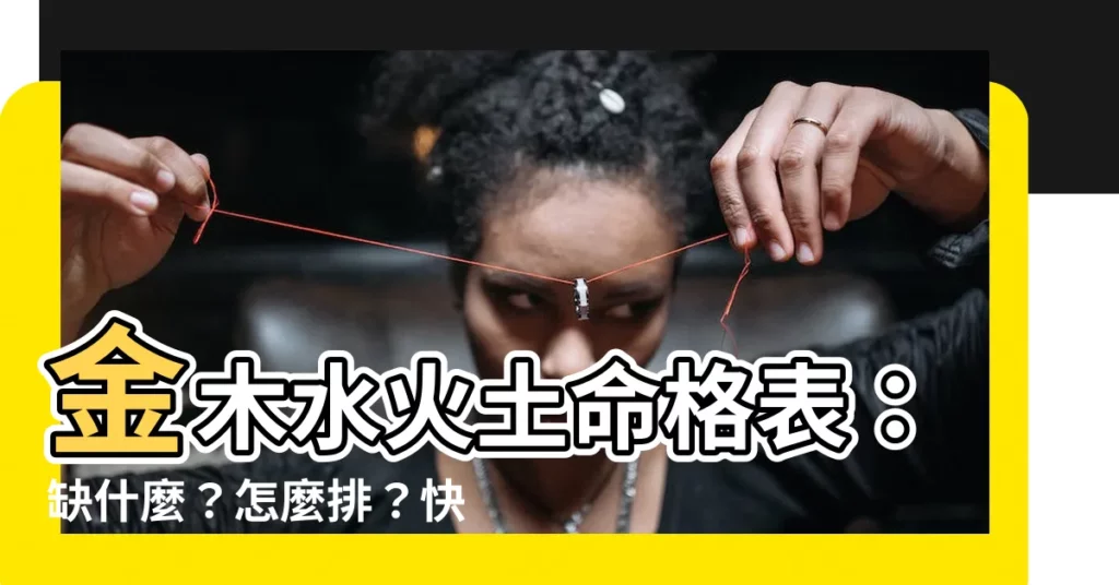 【金木水火土命格】金木水火土命格表：缺什麼？怎麼排？快速查詢全公開