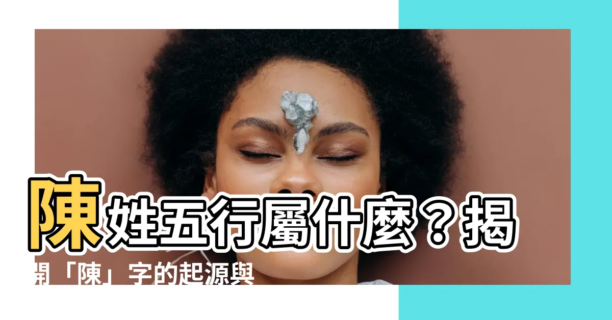 【陳五行屬什麼】陳姓五行屬什麼?揭開「陳」字的起源與五行秘密!