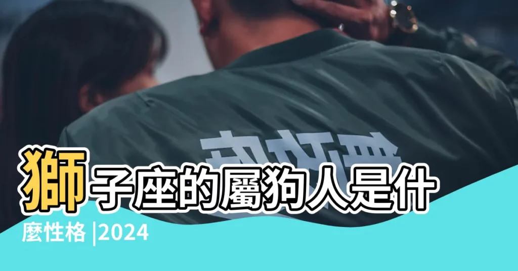 獅子座的屬狗人是什麼性格 |2024年屬狗獅子座運勢運程大全時來運轉大展身手 |屬狗獅子座的性格 |【屬狗獅子座命理】
