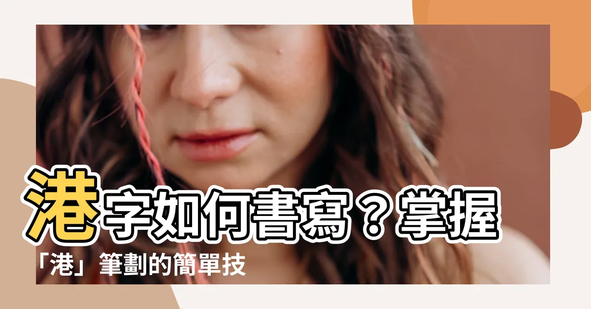【港 筆劃】港字如何書寫？掌握「港」筆劃的簡單技巧