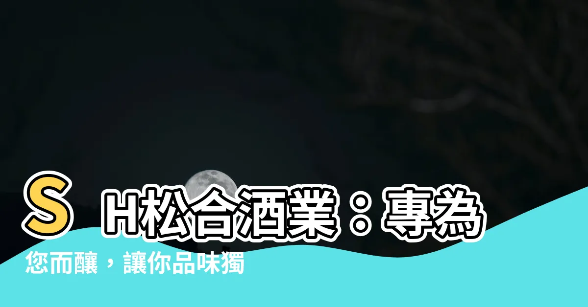 【松合酒業】SH松合酒業：專為您而釀，讓你品味獨特的香濃醇酒