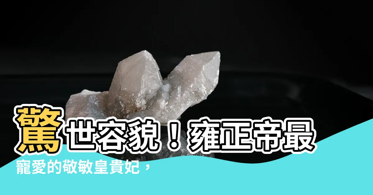 【敬敏皇貴妃】驚世容貌！雍正帝最寵愛的敬敏皇貴妃，竟是他的...