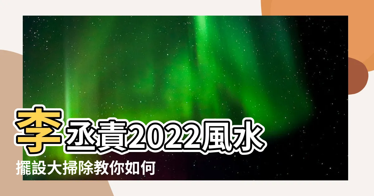 【李丞責2022風水擺設】李丞責2022風水擺設大掃除教你如何趨吉避兇