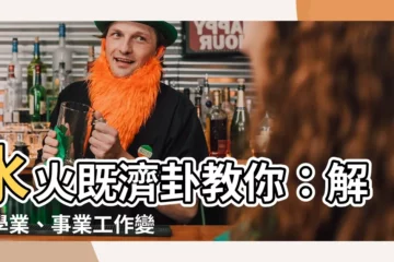 【水火既濟工作】水火既濟卦教你：解讀學業、事業工作變化的秘密！