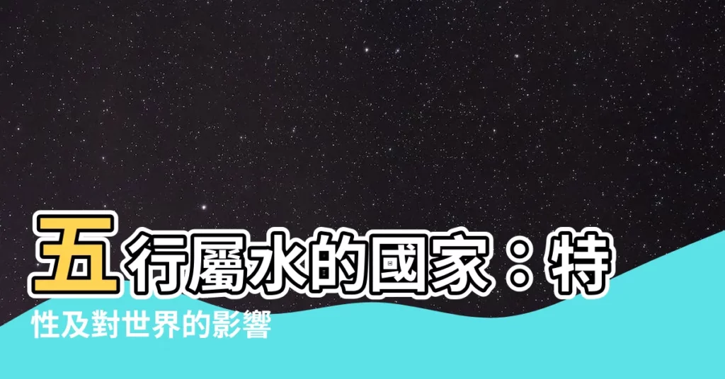 【五行屬水的國家】五行屬水的國家：特性及對世界的影響