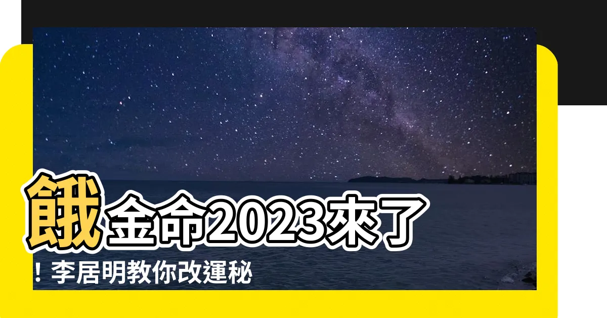 【餓金命2023】餓金命2023來了！李居明教你改運秘訣，轉好運絕不可錯過！