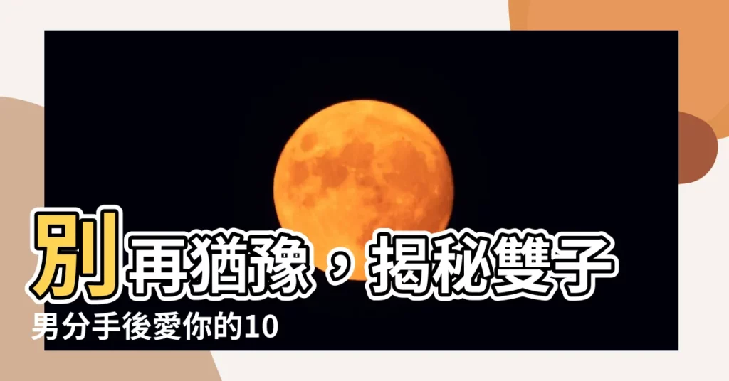 【雙子男分手】別再猶豫，揭秘雙子男分手後愛你的10大跡象，助你挽回他！