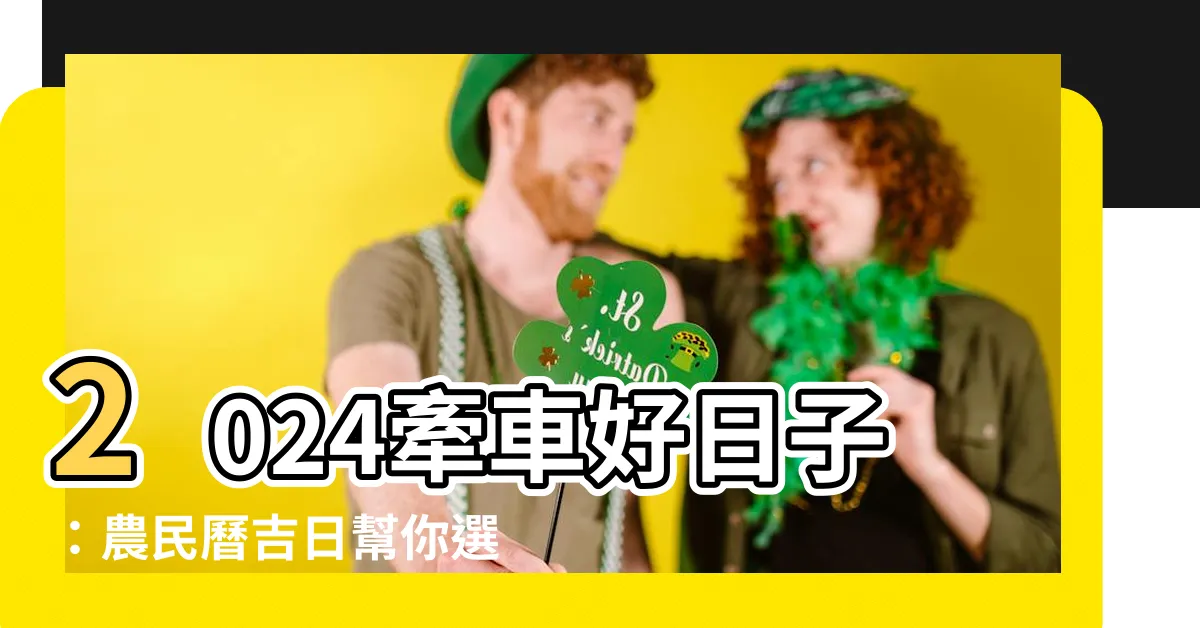 【牽車 吉日】2024牽車好日子：農民曆吉日幫你選，輕鬆牽車不求人！