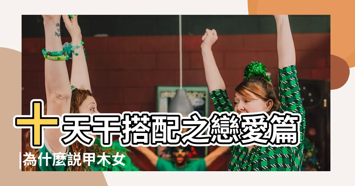 【甲木女 丁火男】十天干搭配之戀愛篇 |為什麼説甲木女命最好 |甲木女是丁火男真愛 |