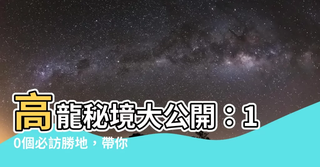 【高龍】高龍秘境大公開：10個必訪勝地，帶你探索未知樂園