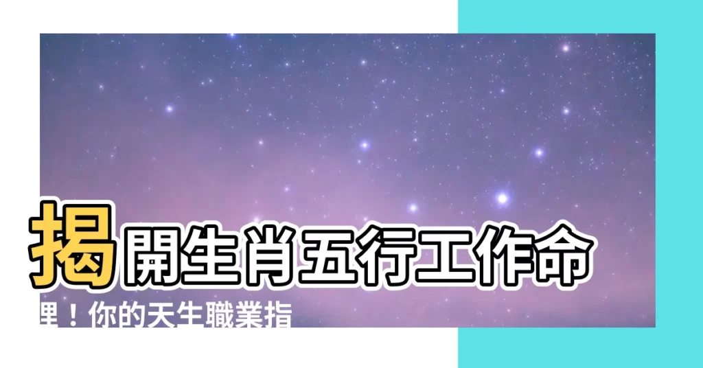 【生肖五行工作】揭開生肖五行工作命理！你的天生職業指南，事業鵬程萬裏