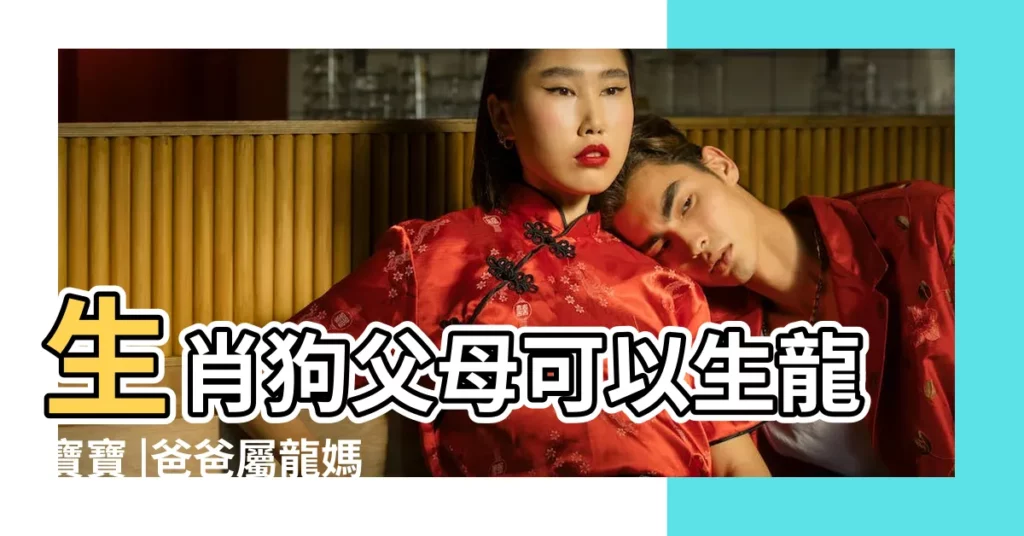 生肖狗父母可以生龍寶寶 |爸爸屬龍媽媽屬狗生個什麼屬相孩子好 |屬龍的爸爸媽媽生個2018年屬狗寶寶好不好 |【屬龍的媽媽生狗寶寶】