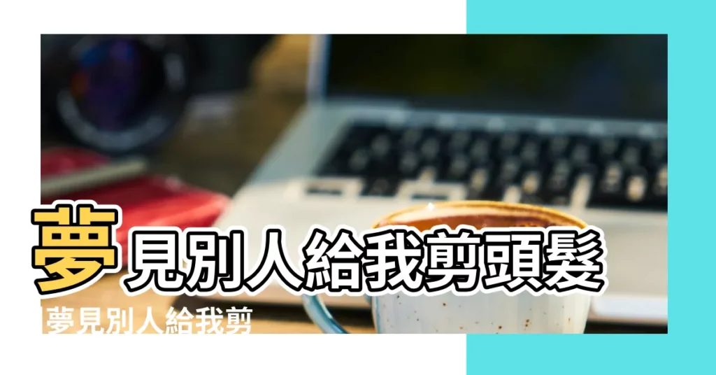 夢見別人給我剪頭髮 |夢見別人給我剪頭髮 |夢見朋友幫我剪頭髮 |【夢到朋友給我剪頭髮】