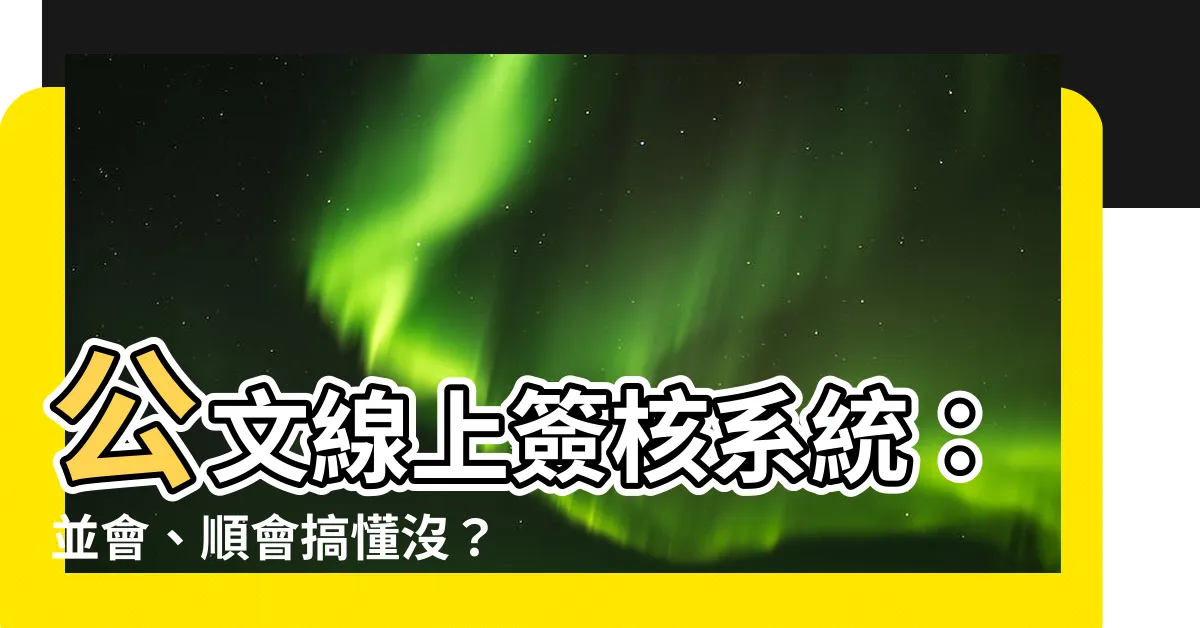 【並會 順會】公文線上簽核系統:並會、順會搞懂沒?輕鬆提升行政效率!