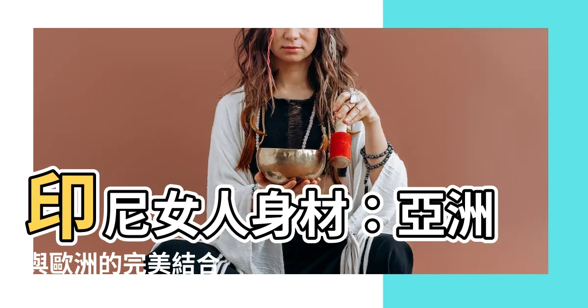 【印尼女人身材】印尼女人身材：亞洲與歐洲的完美結合