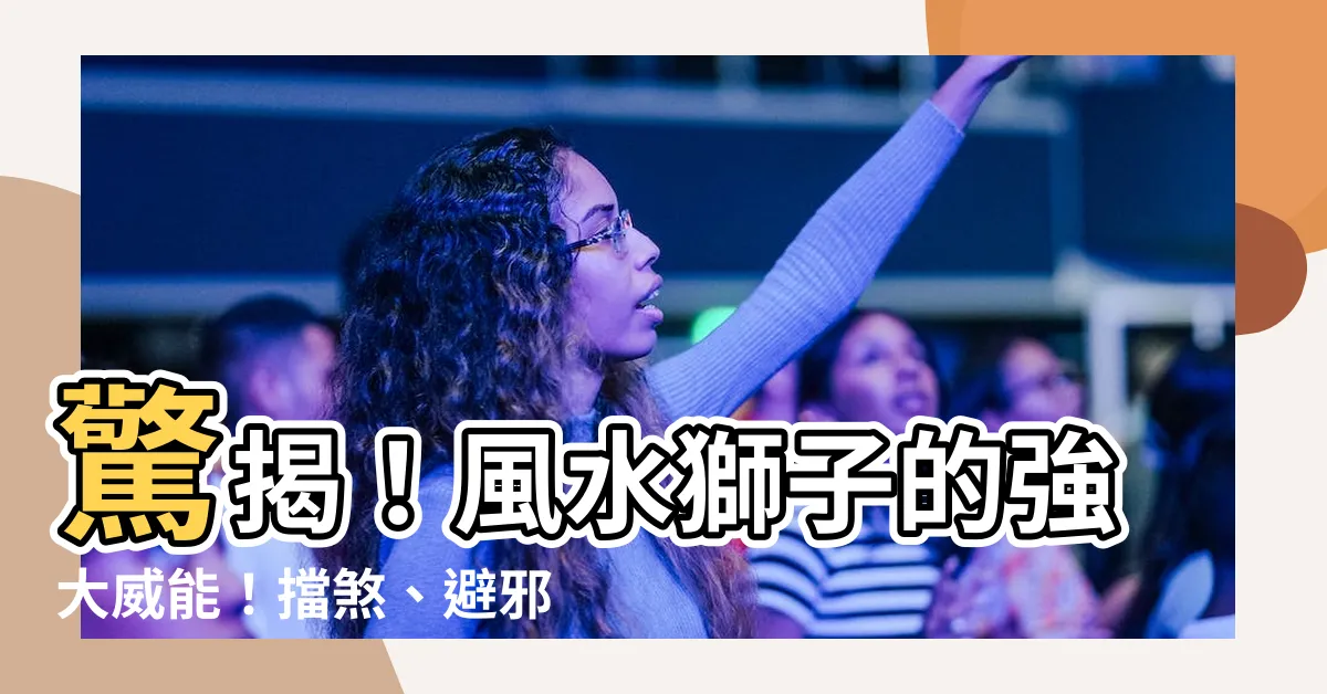 【風水獅子】驚揭！風水獅子的強大威能！擋煞、避邪、帶來鴻運之秘