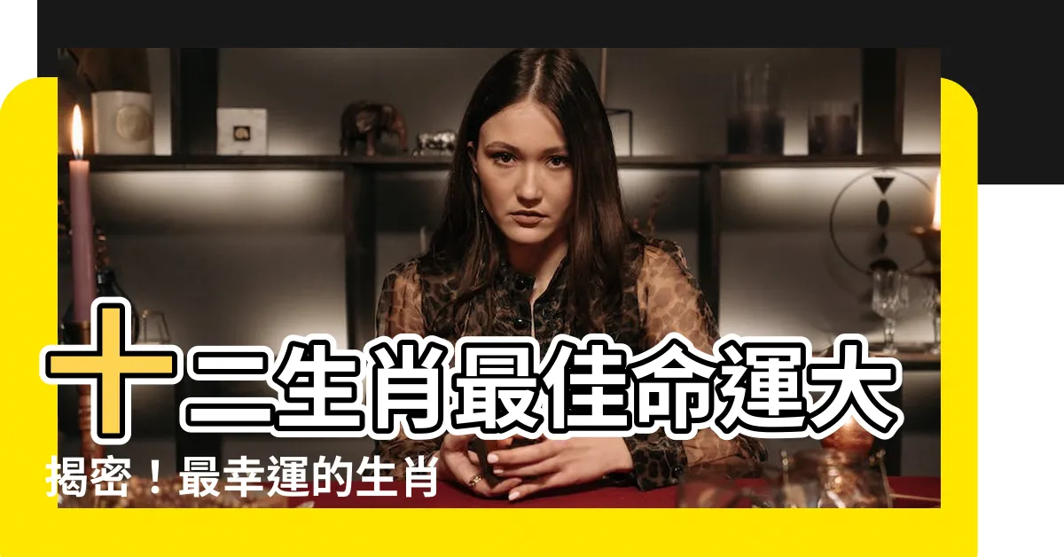 【最好的生肖】十二生肖最佳命運大揭密！最幸運的生肖搶先看～