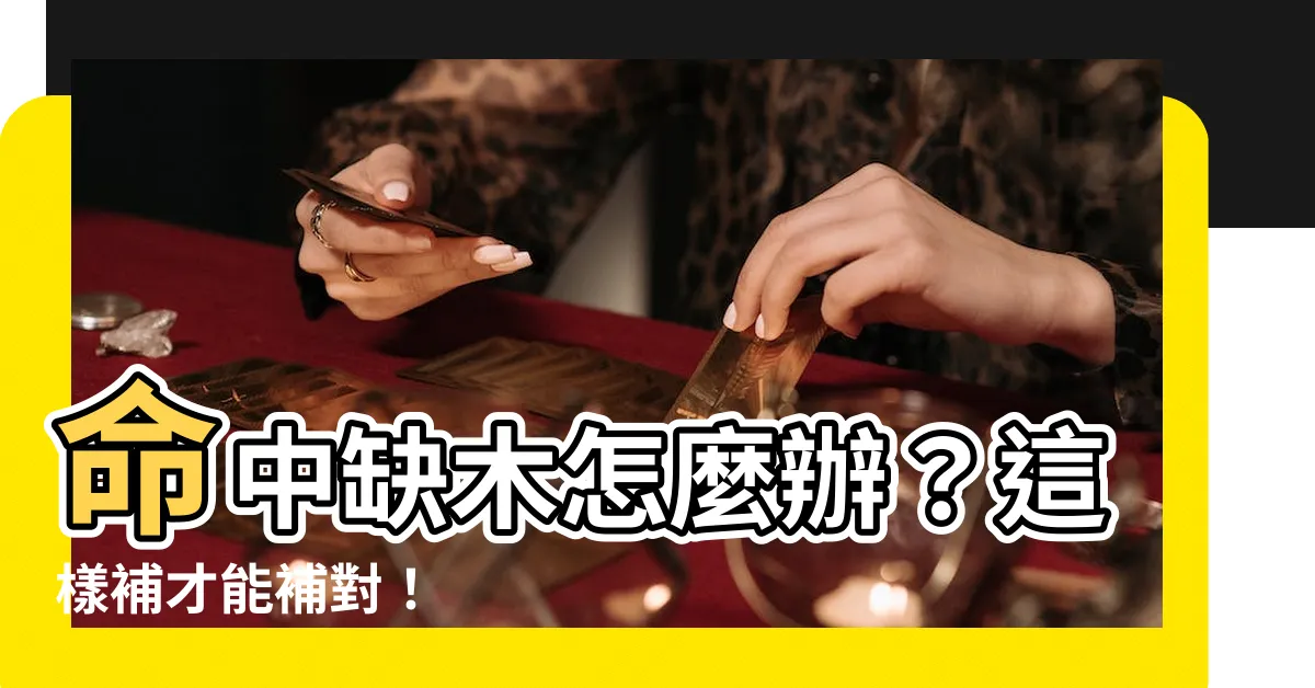 【命中缺木怎麼辦】命中缺木怎麼辦？這樣補才能補對！