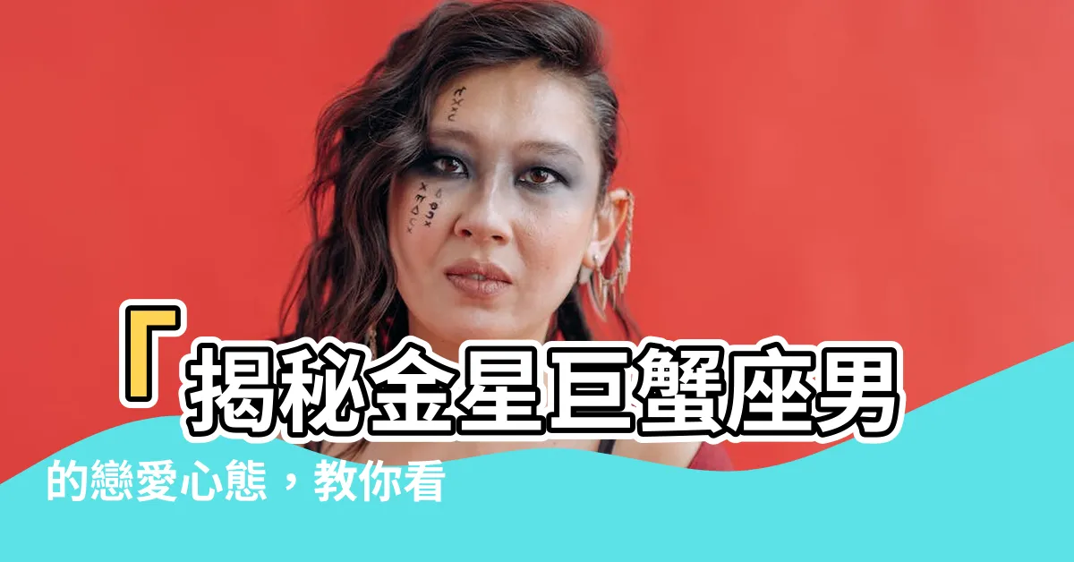 【金星巨蟹座男】「揭秘金星巨蟹座男的戀愛心態，教你看透他的感情世界」