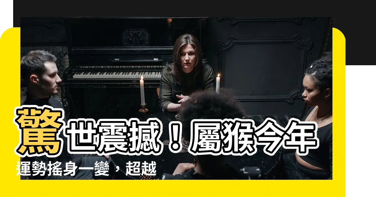 【屬猴今年運勢】驚世震撼！屬猴今年運勢搖身一變，超越眾生的逆天改命方法總結！