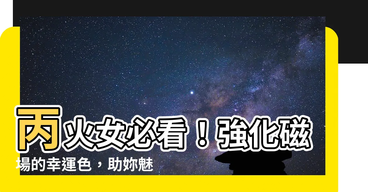 【丙火女顏色】丙火女必看！強化磁場的幸運色，助妳魅力大增、好運常伴