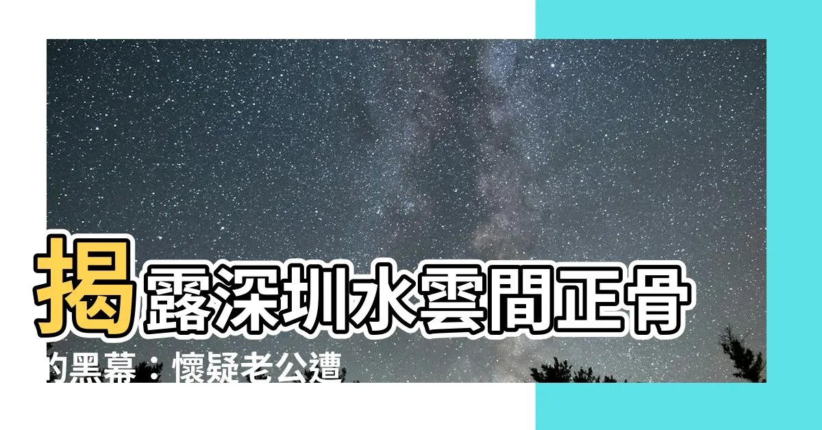 【水雲間 邪骨】揭露深圳水雲間正骨的黑幕：懷疑老公遭邪骨施術？