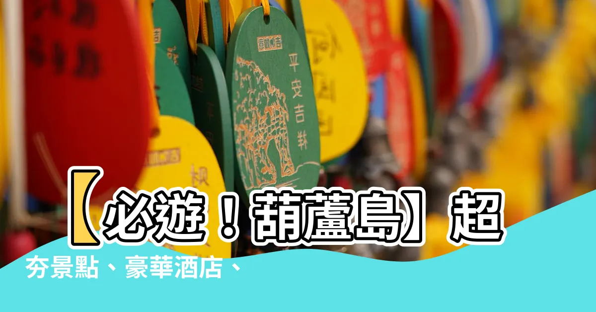 【葫蘆島】【必遊！葫蘆島】超夯景點、豪華酒店、熱門活動全攻略！