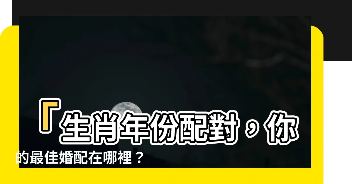 【生肖年份配對】「生肖年份配對，你的最佳婚配在哪裡？」