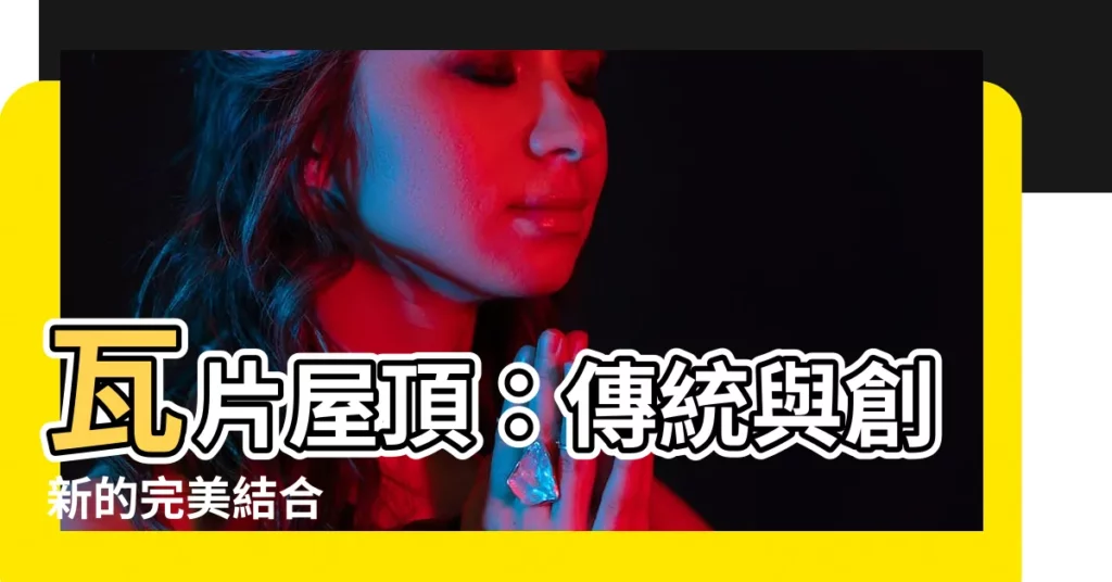【瓦片屋頂】瓦片屋頂：傳統與創新的完美結合