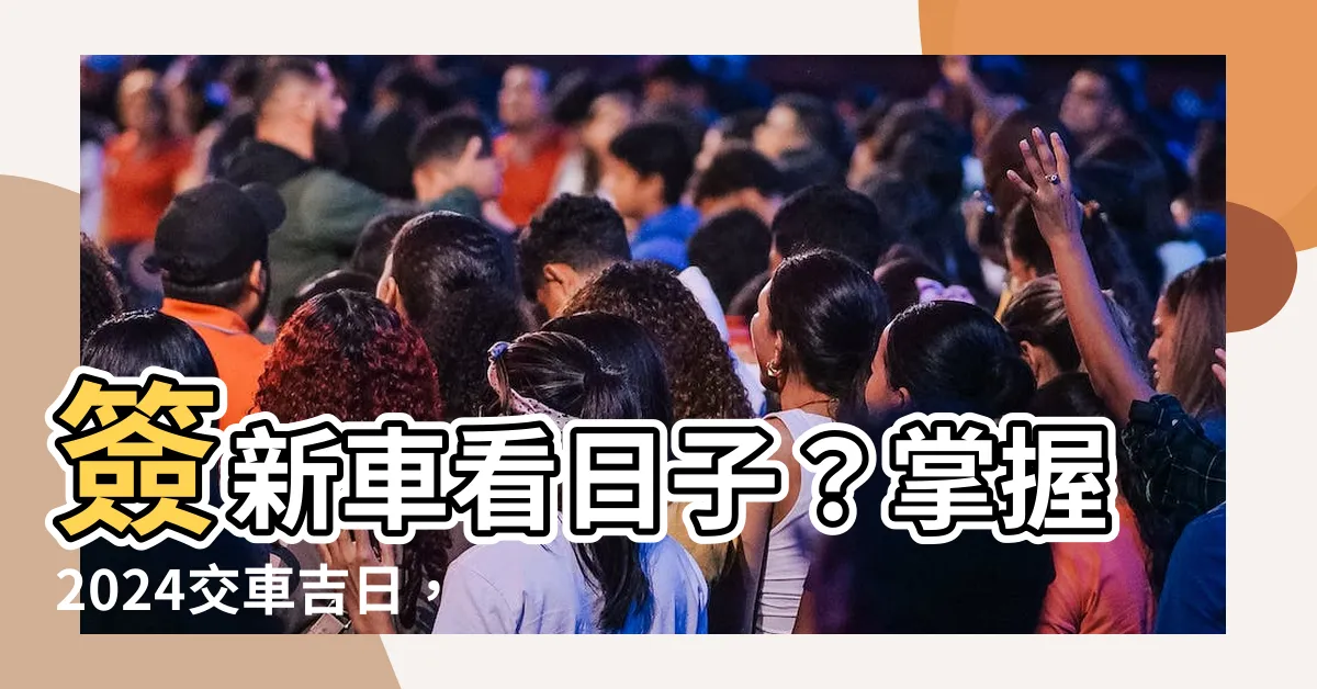 【簽新車看日子】簽新車看日子？掌握2024交車吉日，讓您一路順風！