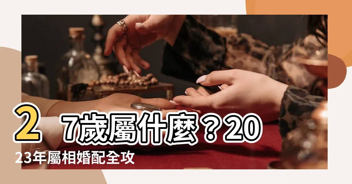 【27屬什麼】27歲屬什麼？2023年屬相婚配全攻略