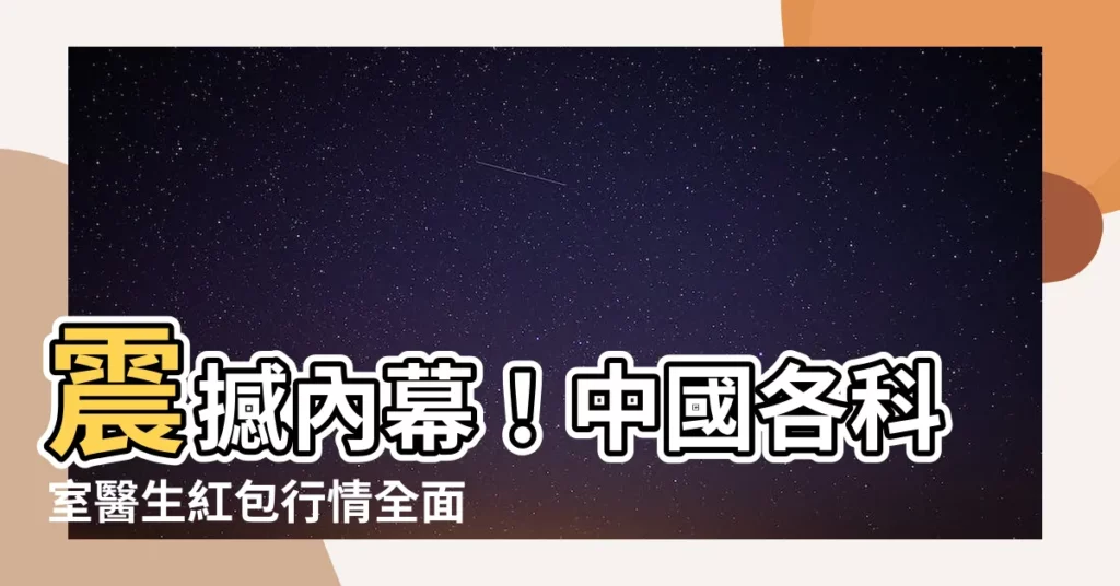 【醫生紅包行情】震撼內幕！中國各科室醫生紅包行情全面曝光