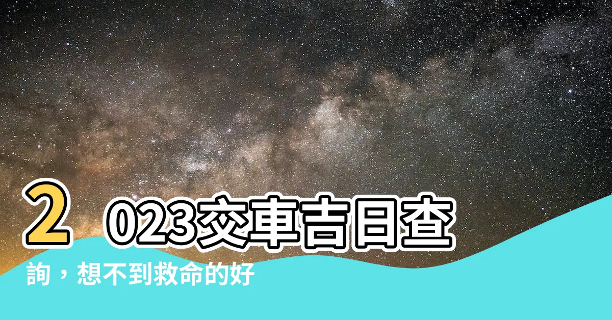 【2023交車吉日查詢】2023交車吉日查詢，想不到救命的好消息竟然在…