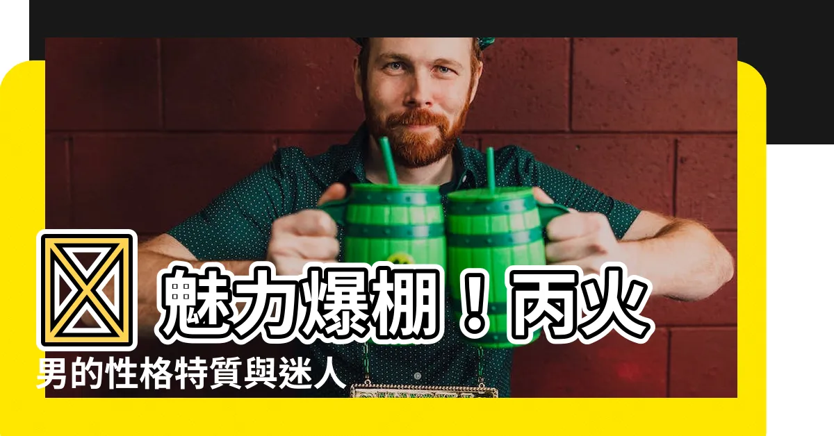 【丙火男性格】🔥 魅力爆棚！丙火男的性格特質與迷人魅力大解析