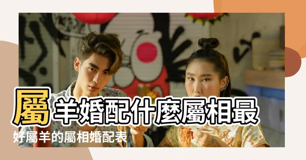 屬羊婚配什麼屬相最好屬羊的屬相婚配表 |註定一生富貴 |屬羊的和什麼屬相最配 |【屬羊和什麼屬相最配】