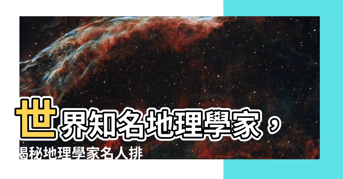 【地理學家名人】世界知名地理學家，揭秘地理學家名人排行榜