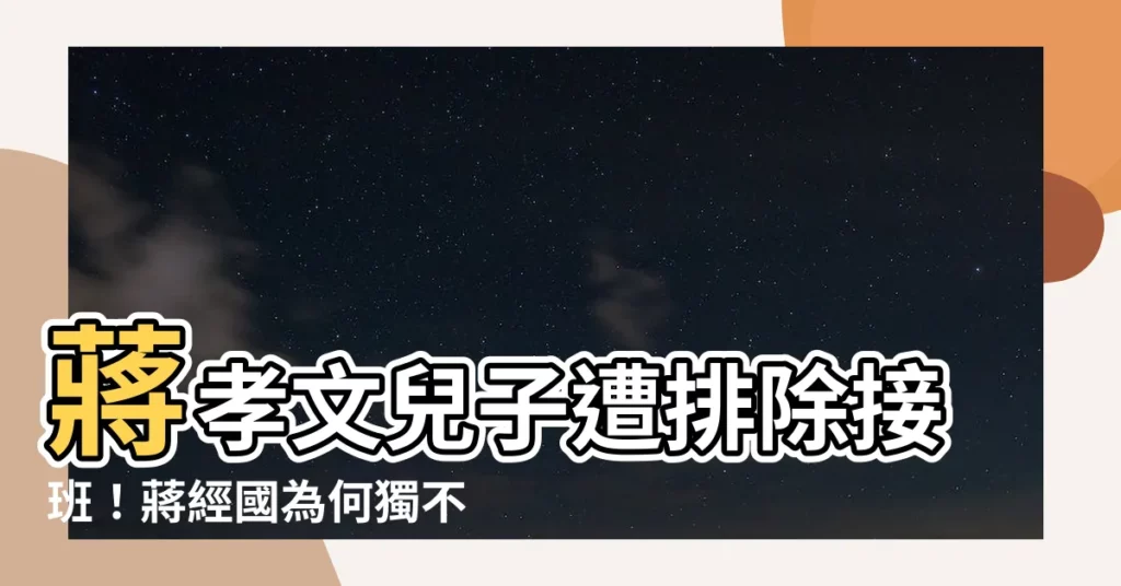 【蔣孝文兒子】蔣孝文兒子遭排除接班！蔣經國為何獨不選蔣孝文