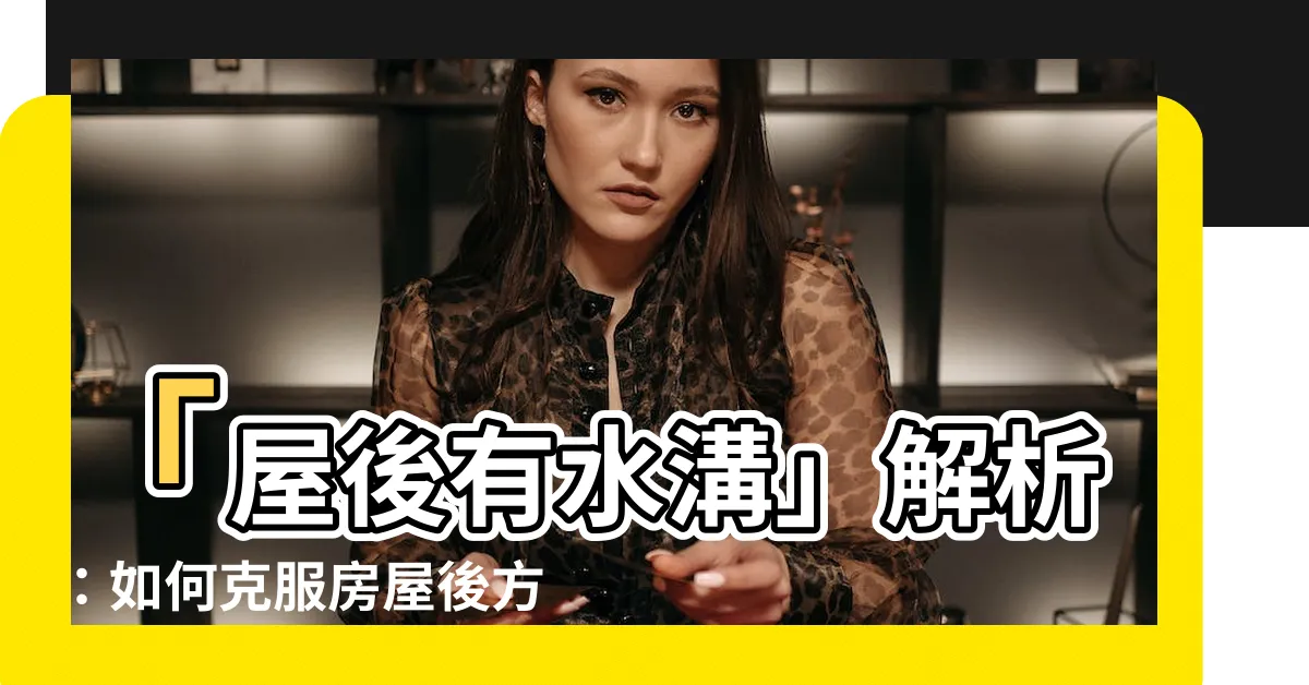【屋後有水溝】「屋後有水溝」解析：如何克服房屋後方水溝對風水的影響？