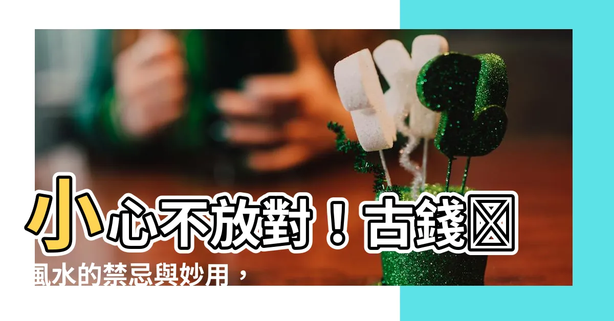 【古錢幣風水】小心不放對！古錢幣風水的禁忌與妙用，讓你財運滾滾來