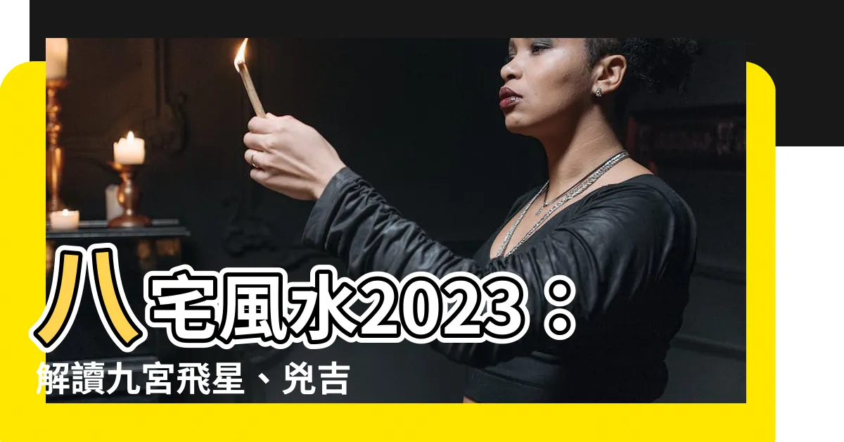 【八宅風水2023】八宅風水2023：解讀九宮飛星、兇吉方位與擺位，洞悉命運趨勢