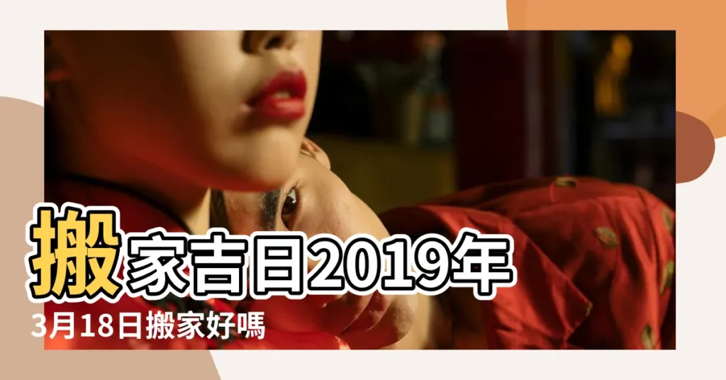 搬家吉日2019年3月18日搬家好嗎 |2019年農曆三月十八可以搬家喬遷嗎 |搬家吉日怎麼看 |【2019年3月18號適合搬家】