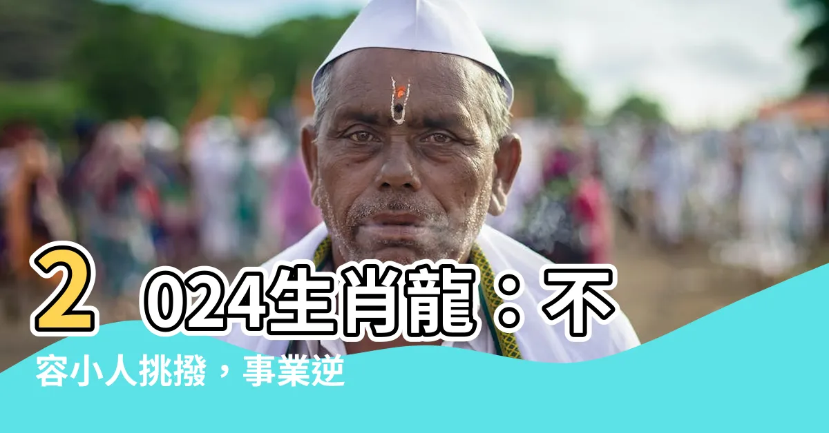 【2024生肖龍】2024生肖龍：不容小人挑撥，事業逆境中迎好運
