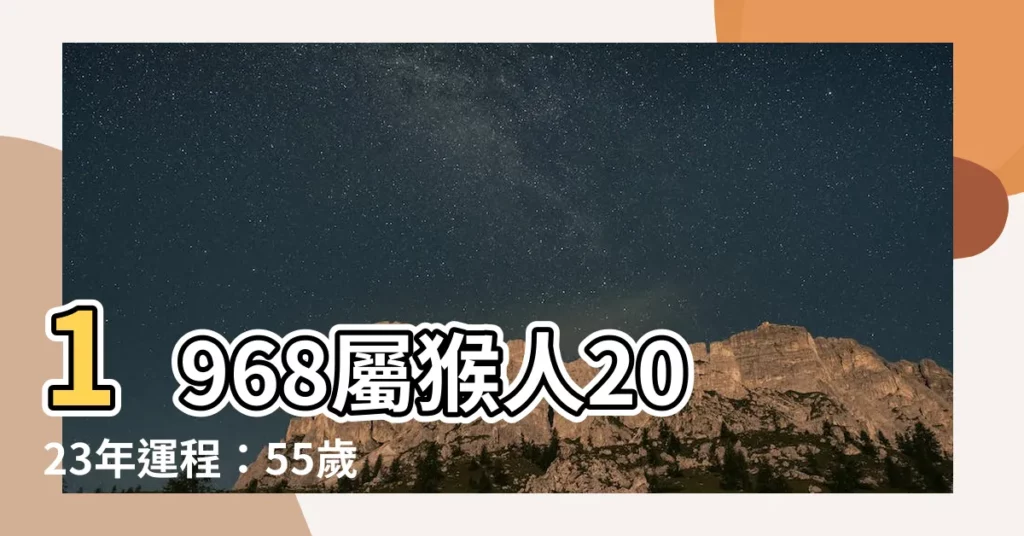 【1968屬猴】1968屬猴人2023年運程：55歲猴年將迎來驚喜！
