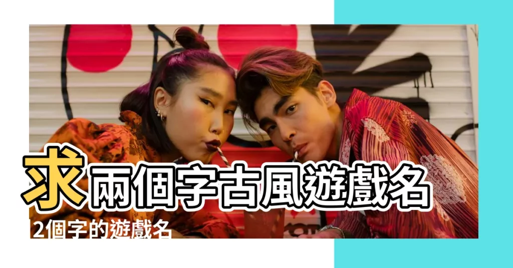 求兩個字古風遊戲名 |2個字的遊戲名字古風古代兩字遊戲名字 |二個字簡約古風遊戲名 |【兩個字古風遊戲名】