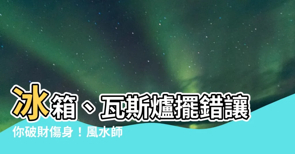 【冰箱 瓦斯爐 風水】冰箱、瓦斯爐擺錯讓你破財傷身！風水師教你正確擺法