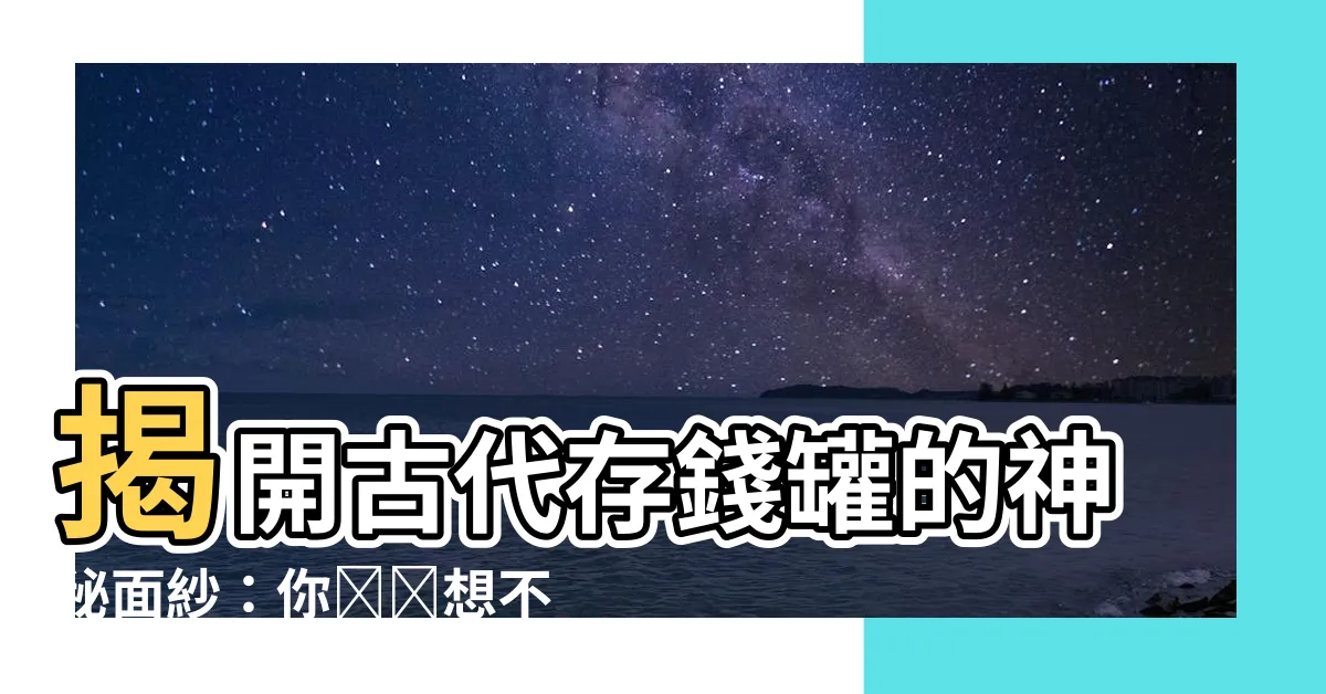 【古代存錢罐叫什麼】揭開古代存錢罐的神秘面紗：你絕對想不到它叫什麼！