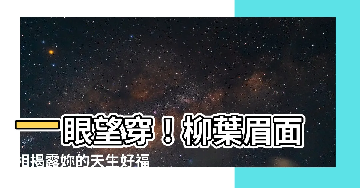 【柳葉眉面相】一眼望穿！柳葉眉面相揭露妳的天生好福氣，桃花運和財運絕佳！